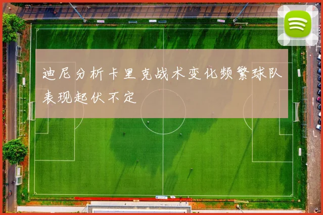 迪尼分析卡里克战术变化频繁球队表现起伏不定
