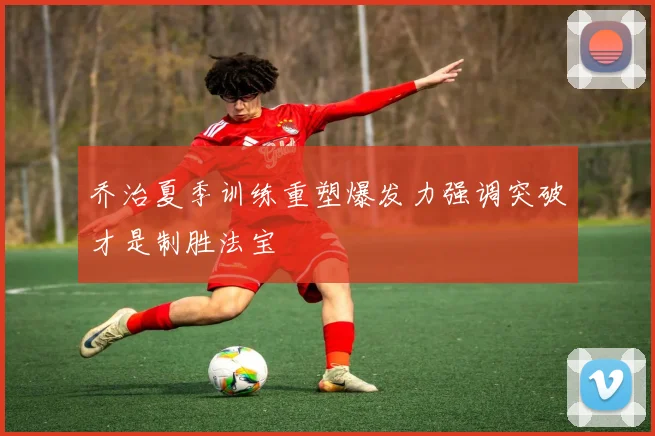 乔治夏季训练重塑爆发力强调突破才是制胜法宝