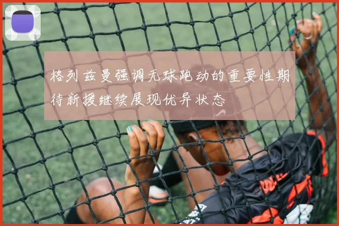 格列兹曼强调无球跑动的重要性期待新援继续展现优异状态