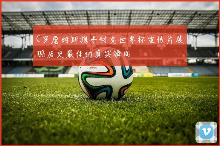 C罗詹姆斯携手耐克世界杯宣传片展现历史最佳的真实瞬间