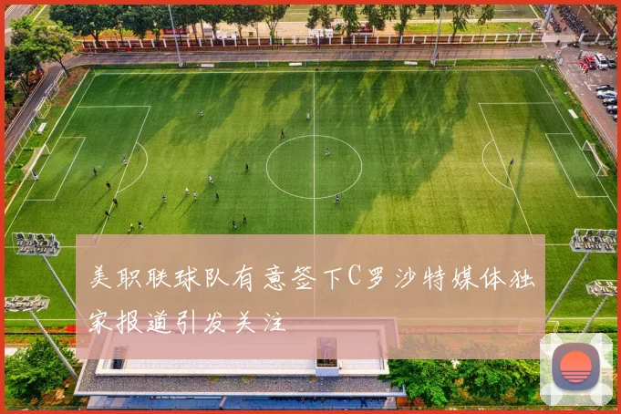 美职联球队有意签下C罗沙特媒体独家报道引发关注