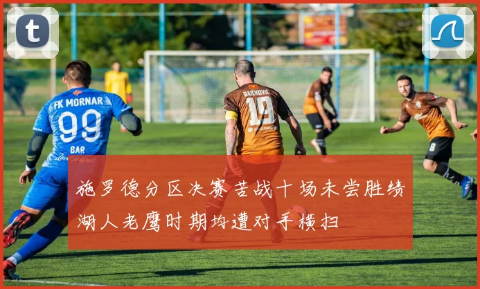 施罗德分区决赛苦战十场未尝胜绩湖人老鹰时期均遭对手横扫